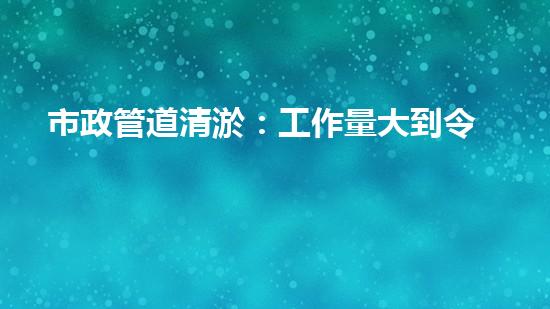 市政管道清淤：工作量大到令人瞠目結(jié)舌！